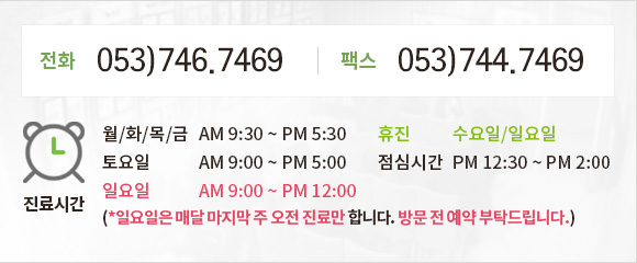 전화 053)746-7469 / 팩스 053)744-7469. 진료시간 월/화/목/금 - AM9:30 ~ PM5:30, 토요일 - AM 9:00 ~ PM5:00, 일요일 - AM9:00 ~ PM12:00, 휴진 - 수요일/일요일, 점심시간 - PM12:30 ~ PM2:00(*일요일은 매달 마지막 주 오전 진료만 합니다. 방문 전 예약 부탁드립니다.)